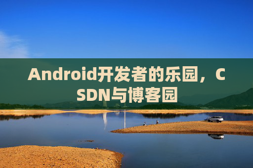 Android开发者的乐园，CSDN与博客园
