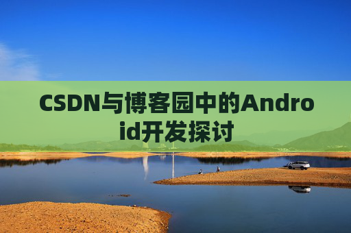 CSDN与博客园中的Android开发探讨