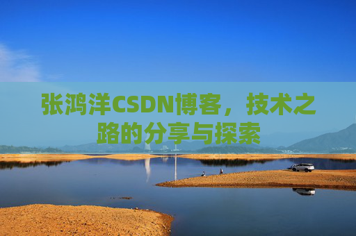张鸿洋CSDN博客，技术之路的分享与探索